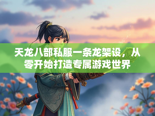 天龙八部私服一条龙架设，从零开始打造专属游戏世界