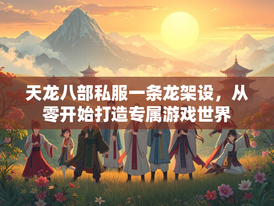 天龙八部私服一条龙架设，从零开始打造专属游戏世界