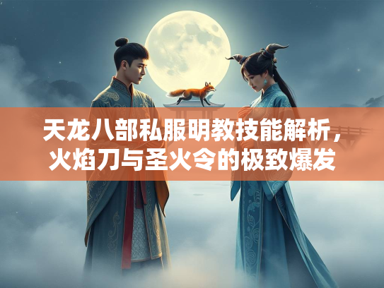 天龙八部私服明教技能解析，火焰刀与圣火令的极致爆发  第2张