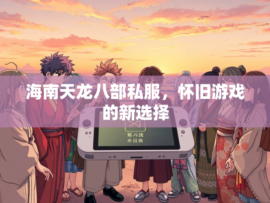 海南天龙八部私服，怀旧游戏的新选择