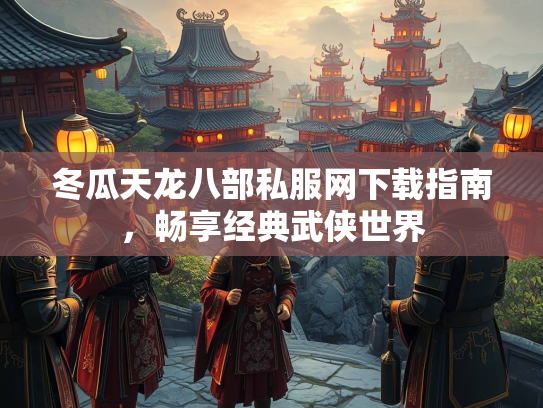 冬瓜天龙八部私服网下载指南，畅享经典武侠世界  第2张
