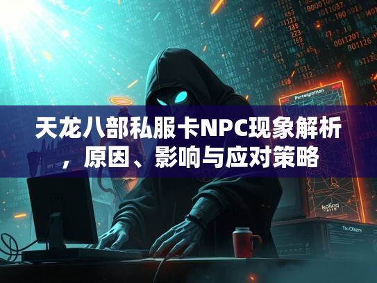 天龙八部私服卡NPC现象解析，原因、影响与应对策略