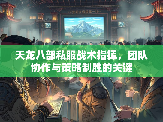 天龙八部私服战术指挥，团队协作与策略制胜的关键