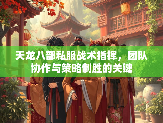 天龙八部私服战术指挥，团队协作与策略制胜的关键
