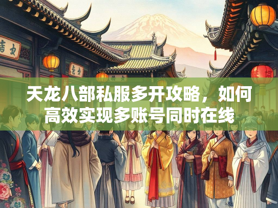 天龙八部私服多开攻略，如何高效实现多账号同时在线