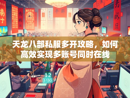 天龙八部私服多开攻略，如何高效实现多账号同时在线