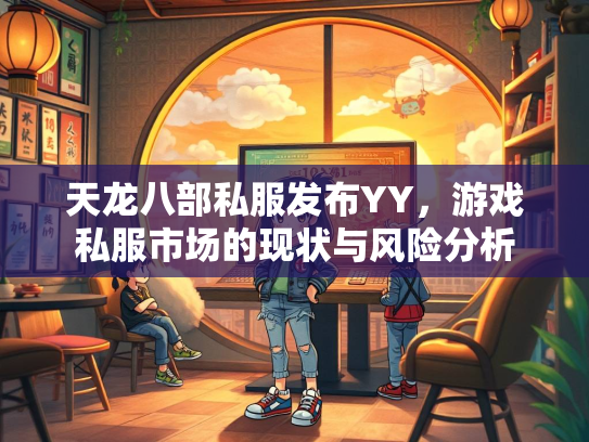 天龙八部私服发布YY，游戏私服市场的现状与风险分析  第1张