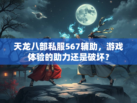 天龙八部私服567辅助，游戏体验的助力还是破坏？