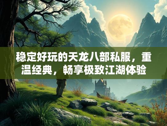 稳定好玩的天龙八部私服，重温经典，畅享极致江湖体验