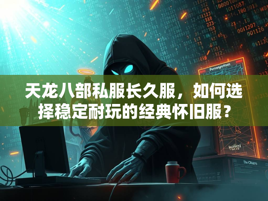 天龙八部私服长久服，如何选择稳定耐玩的经典怀旧服？  第1张