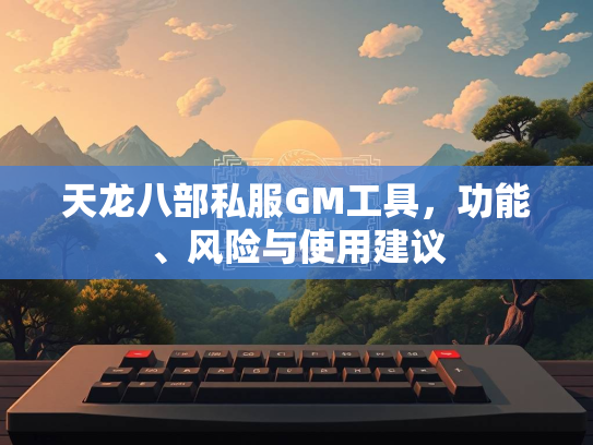 天龙八部私服GM工具，功能、风险与使用建议
