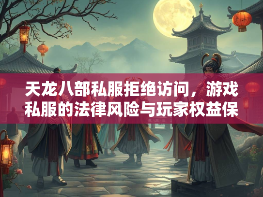 天龙八部私服拒绝访问，游戏私服的法律风险与玩家权益保护
