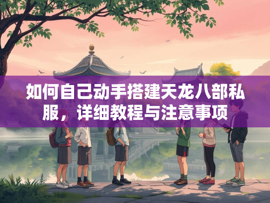 如何自己动手搭建天龙八部私服，详细教程与注意事项
