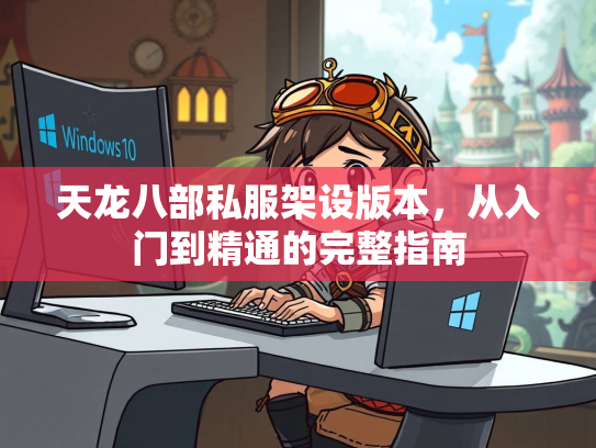 天龙八部私服架设版本，从入门到精通的完整指南
