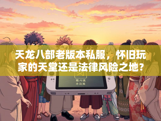 天龙八部老版本私服，怀旧玩家的天堂还是法律风险之地？