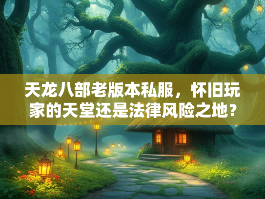 天龙八部老版本私服，怀旧玩家的天堂还是法律风险之地？