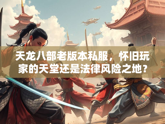 天龙八部老版本私服，怀旧玩家的天堂还是法律风险之地？