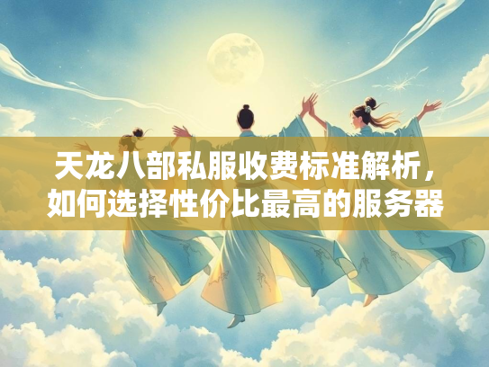天龙八部私服收费标准解析，如何选择性价比最高的服务器？