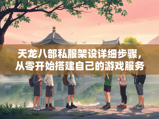天龙八部私服架设详细步骤，从零开始搭建自己的游戏服务器  第1张