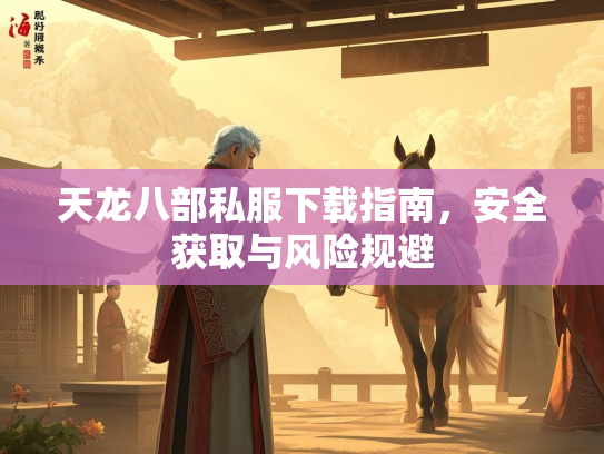 天龙八部私服下载指南，安全获取与风险规避