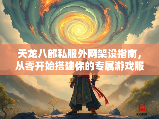 天龙八部私服外网架设指南，从零开始搭建你的专属游戏服务器