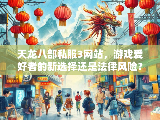 天龙八部私服3网站，游戏爱好者的新选择还是法律风险？