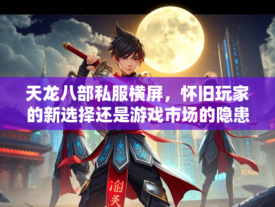 天龙八部私服横屏，怀旧玩家的新选择还是游戏市场的隐患？