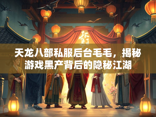 天龙八部私服后台毛毛，揭秘游戏黑产背后的隐秘江湖