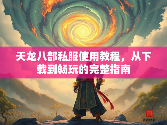 天龙八部私服使用教程，从下载到畅玩的完整指南