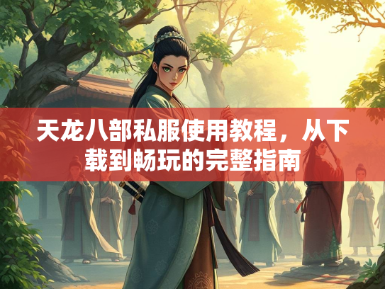 天龙八部私服使用教程，从下载到畅玩的完整指南