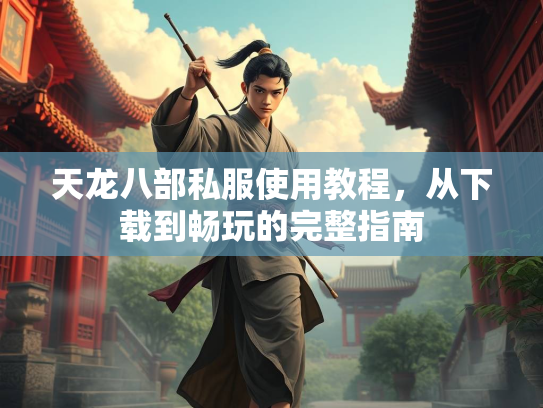 天龙八部私服使用教程，从下载到畅玩的完整指南