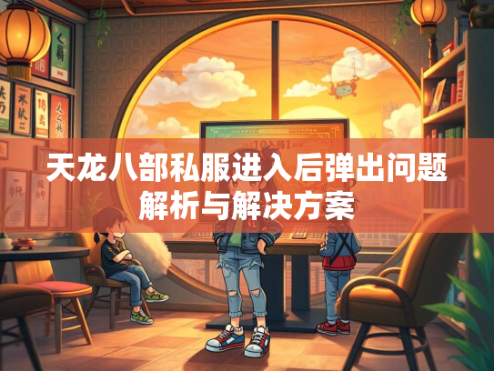天龙八部私服进入后弹出问题解析与解决方案
