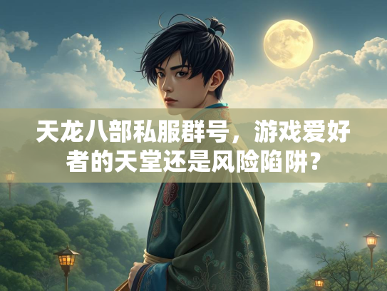 天龙八部私服群号，游戏爱好者的天堂还是风险陷阱？