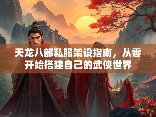 天龙八部私服架设指南，从零开始搭建自己的武侠世界