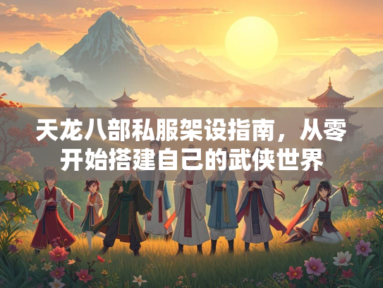 天龙八部私服架设指南，从零开始搭建自己的武侠世界