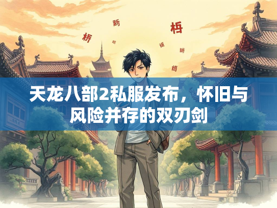 天龙八部2私服发布，怀旧与风险并存的双刃剑
