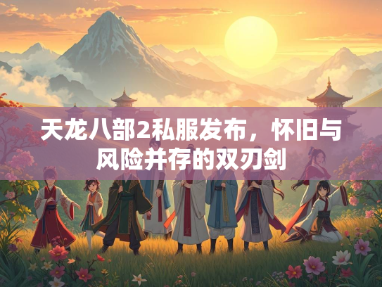 天龙八部2私服发布，怀旧与风险并存的双刃剑