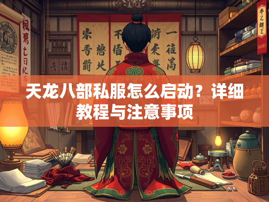 天龙八部私服怎么启动？详细教程与注意事项