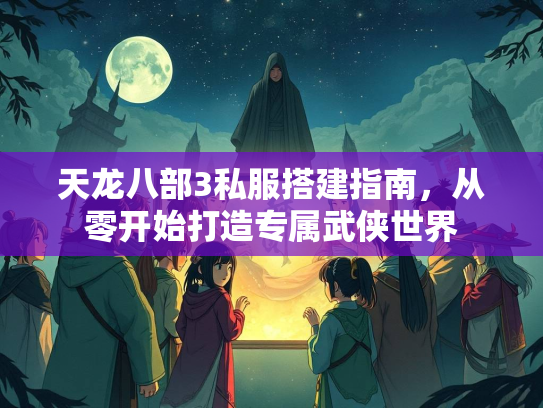 天龙八部3私服搭建指南，从零开始打造专属武侠世界