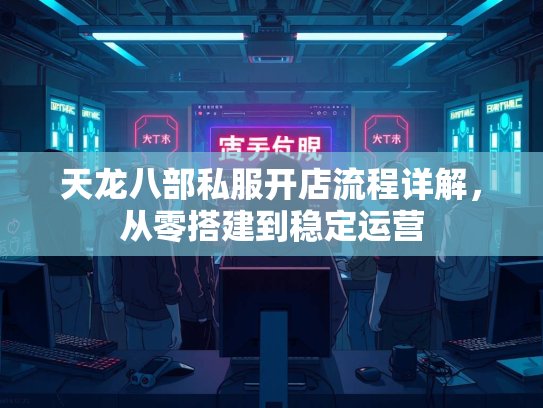 天龙八部私服开店流程详解，从零搭建到稳定运营  第2张