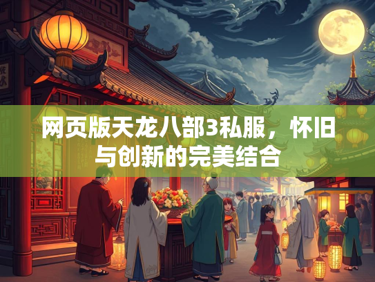 网页版天龙八部3私服，怀旧与创新的完美结合