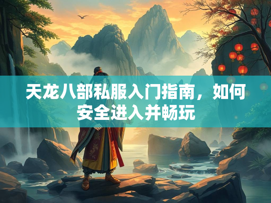 天龙八部私服入门指南，如何安全进入并畅玩