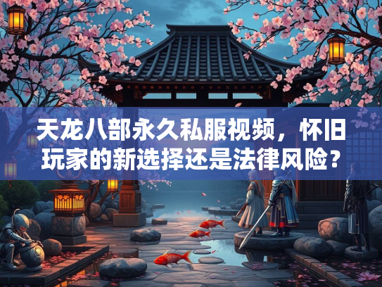 天龙八部永久私服视频，怀旧玩家的新选择还是法律风险？