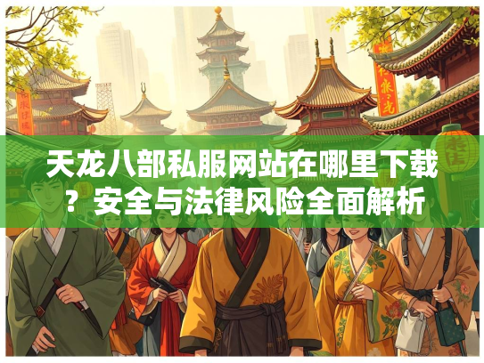 天龙八部私服网站在哪里下载？安全与法律风险全面解析