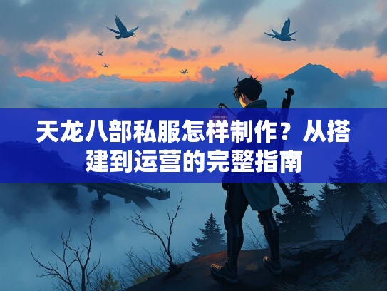天龙八部私服怎样制作？从搭建到运营的完整指南