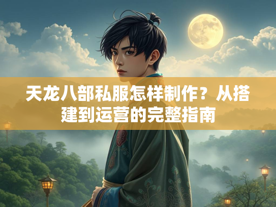天龙八部私服怎样制作？从搭建到运营的完整指南