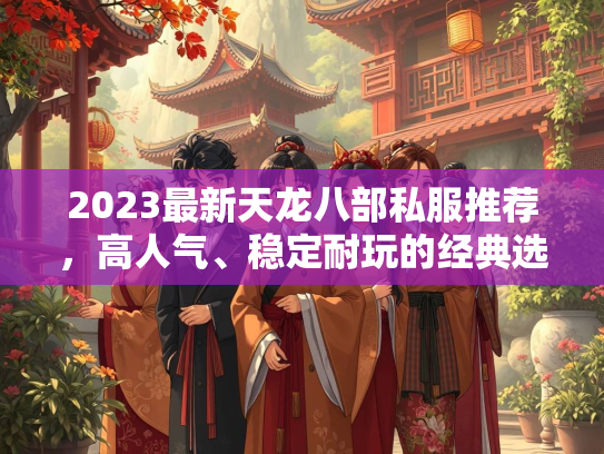2023最新天龙八部私服推荐，高人气、稳定耐玩的经典选择