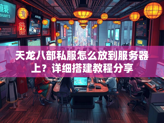 天龙八部私服怎么放到服务器上？详细搭建教程分享