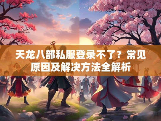 天龙八部私服登录不了？常见原因及解决方法全解析