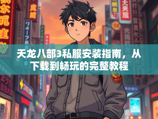 天龙八部3私服安装指南，从下载到畅玩的完整教程